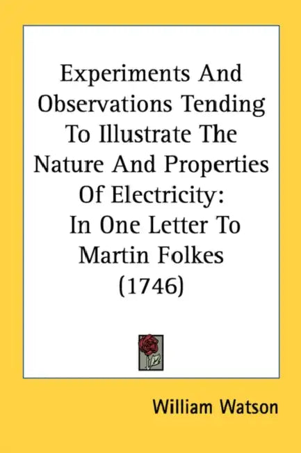 Experiments And Observations Tending To Illustrate The Nature And Properties Of Electricity: In One Letter To Martin Folkes (1746) by William Watson