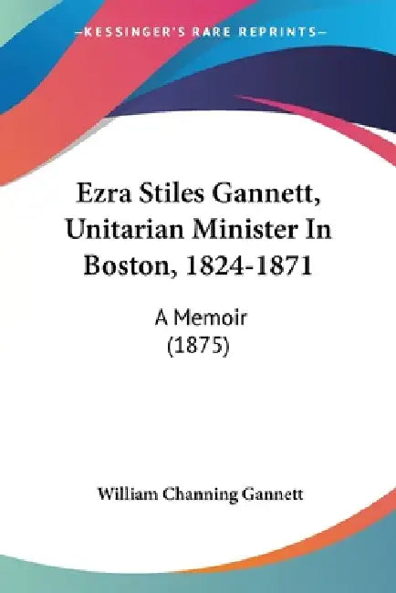 Ezra Stiles Gannett, Unitarian Minister In Boston, 1824-1871: A Memoir (1875) by William Channing Gannett