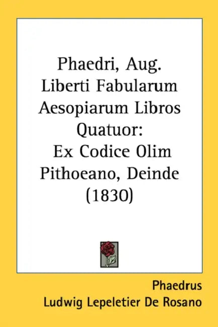 Phaedri, Aug. Liberti Fabularum Aesopiarum Libros Quatuor: Ex Codice Olim Pithoeano, Deinde (1830) by Phaedrus, Ludwig Lepeletier de Rosano