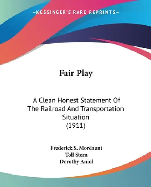 Fair Play: A Clean Honest Statement Of The Railroad And Transportation Situation (1911) by Frederick S. Mordaunt, Toll Stern, Dorothy Aniol