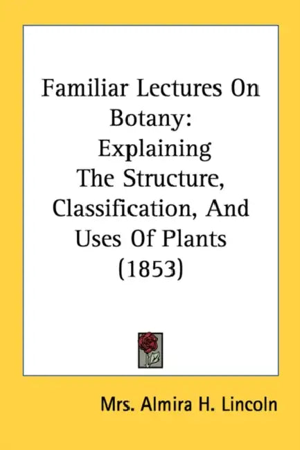 Familiar Lectures On Botany: Explaining The Structure, Classification, And Uses Of Plants (1853) by Almira H. Lincoln