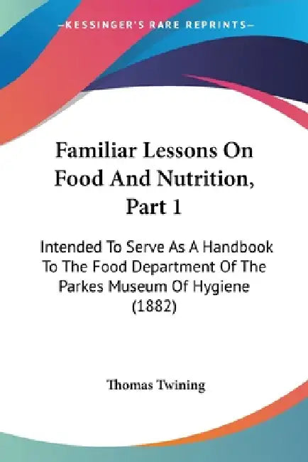 Familiar Lessons On Food And Nutrition, Part 1: Intended To Serve As A Handbook To The Food Department Of The Parkes Museum Of Hygiene (1882) by Thomas Twining