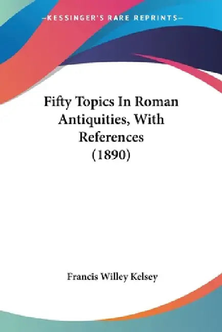 Fifty Topics In Roman Antiquities, With References (1890) by Francis Willey Kelsey