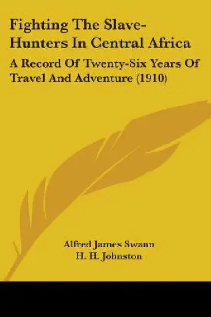 Fighting The Slave-Hunters In Central Africa: A Record Of Twenty-Six Years Of Travel And Adventure (1910) by Alfred James Swann, H. H. Johnston