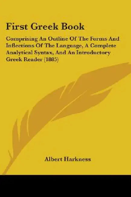 First Greek Book: Comprising An Outline Of The Forms And Inflections Of The Language, A Complete Analytical Syntax, And An Introductory by Albert Harkness