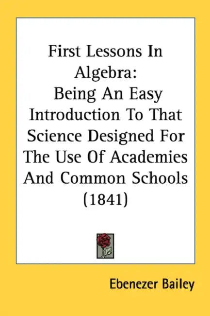 First Lessons In Algebra: Being An Easy Introduction To That Science Designed For The Use Of Academies And Common Schools (1841) by Ebenezer Bailey
