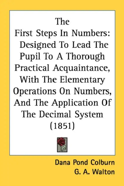 The First Steps In Numbers: Designed To Lead The Pupil To A Thorough Practical Acquaintance, With The Elementary Operations On Numbers, And The Ap by Dana Pond Colburn, G. A. Walton