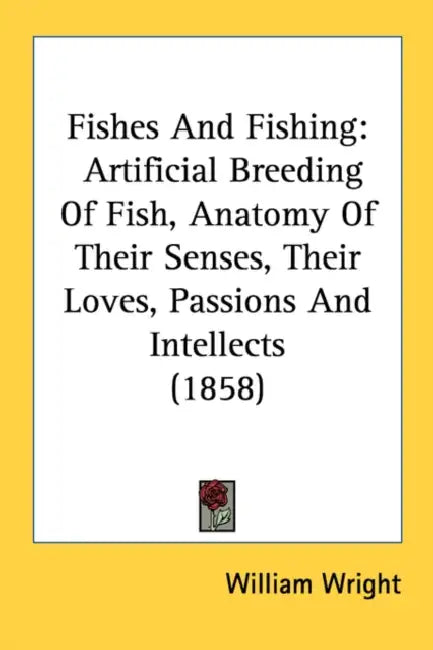 Fishes And Fishing: Artificial Breeding Of Fish, Anatomy Of Their Senses, Their Loves, Passions And Intellects (1858) by William Wright