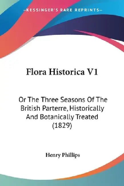 Flora Historica V1: Or The Three Seasons Of The British Parterre, Historically And Botanically Treated (1829) by Henry Phillips