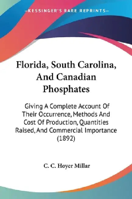 Florida, South Carolina, And Canadian Phosphates: Giving A Complete Account Of Their Occurrence, Methods And Cost Of Production, Quantities Raised, An by C. C. Hoyer Millar
