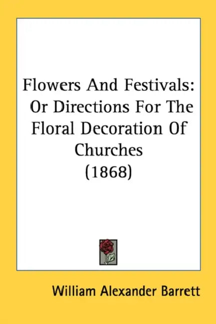 Flowers And Festivals: Or Directions For The Floral Decoration Of Churches (1868) by William Alexander Barrett