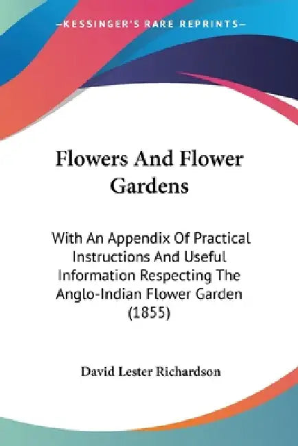 Flowers And Flower Gardens: With An Appendix Of Practical Instructions And Useful Information Respecting The Anglo-Indian Flower Garden (1855) by David Lester Richardson