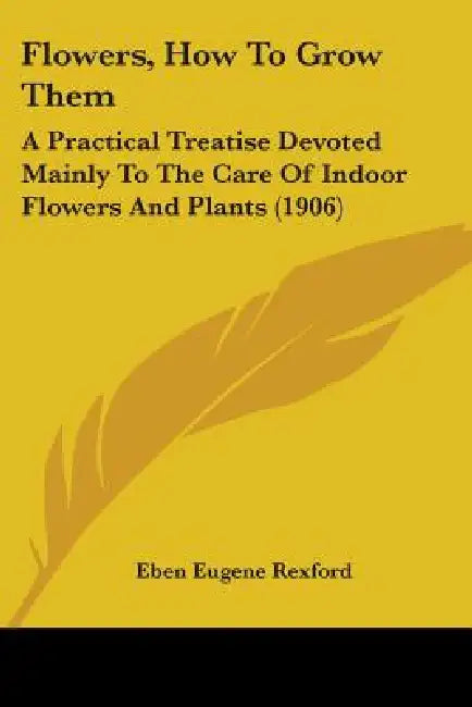 Flowers, How To Grow Them: A Practical Treatise Devoted Mainly To The Care Of Indoor Flowers And Plants (1906) by Eben Eugene Rexford