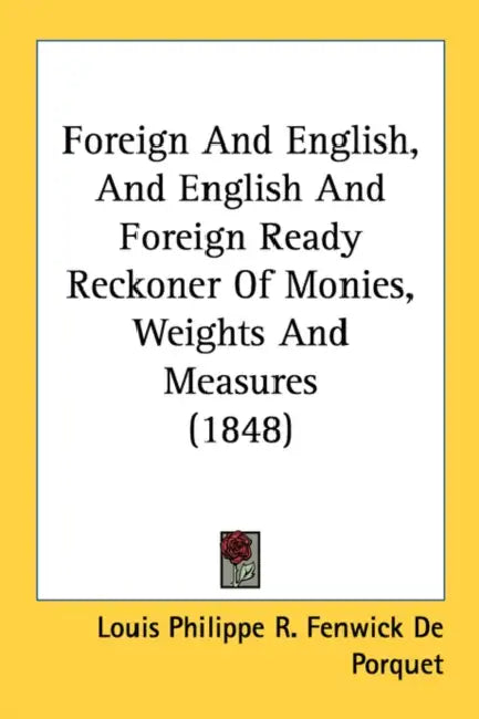 Foreign And English, And English And Foreign Ready Reckoner Of Monies, Weights And Measures (1848) by Louis Philippe R. Fenwick De Porquet