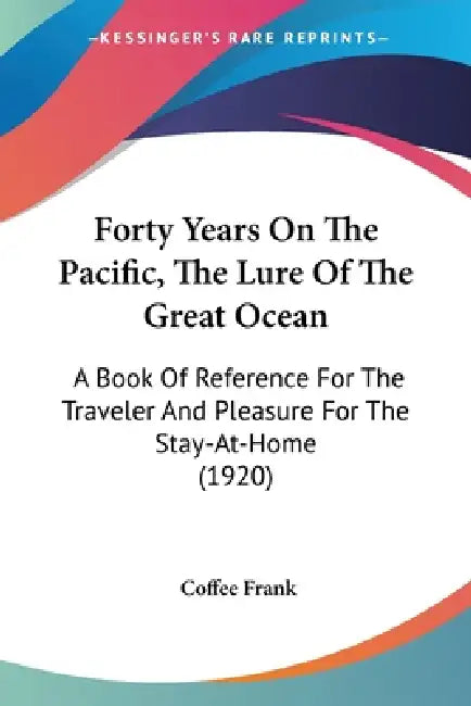 Forty Years On The Pacific, The Lure Of The Great Ocean: A Book Of Reference For The Traveler And Pleasure For The Stay-At-Home (1920) by Coffee Frank