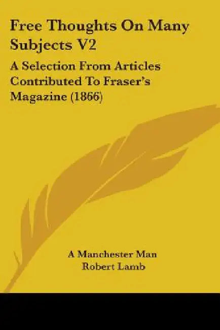 Free Thoughts On Many Subjects V2: A Selection From Articles Contributed To Fraser's Magazine (1866) by A Manchester Man, Robert Lamb