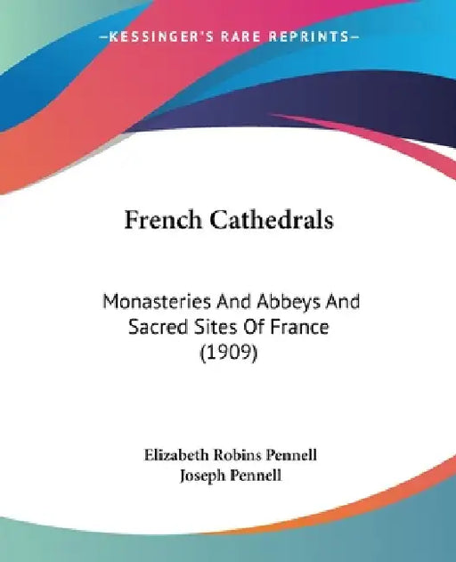 French Cathedrals: Monasteries And Abbeys And Sacred Sites Of France (1909) by Elizabeth Robins Pennell, Joseph Pennell
