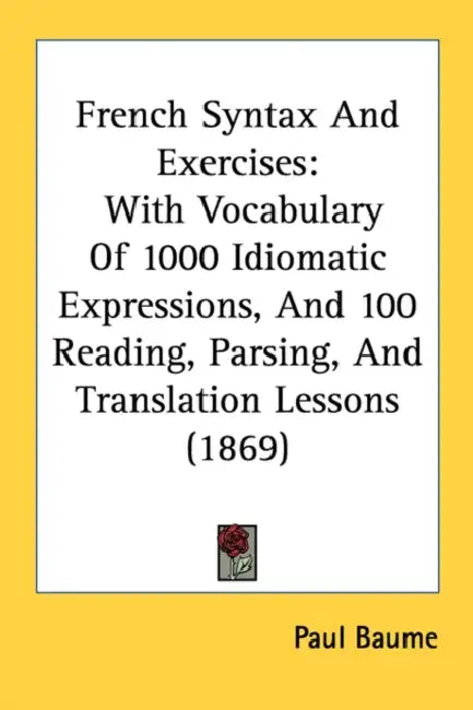 French Syntax And Exercises: With Vocabulary Of 1000 Idiomatic Expressions, And 100 Reading, Parsing, And Translation Lessons (1869) by Paul Baume