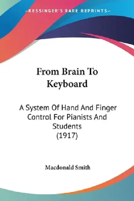From Brain To Keyboard: A System Of Hand And Finger Control For Pianists And Students (1917) by MacDonald Smith