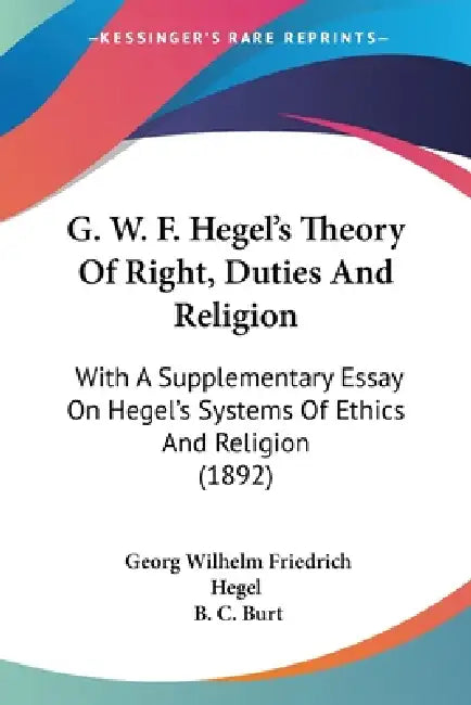 G. W. F. Hegel's Theory Of Right, Duties And Religion: With A Supplementary Essay On Hegel's Systems Of Ethics And Religion (1892) by Georg Wilhelm Friedrich Hegel, B. C. Burt