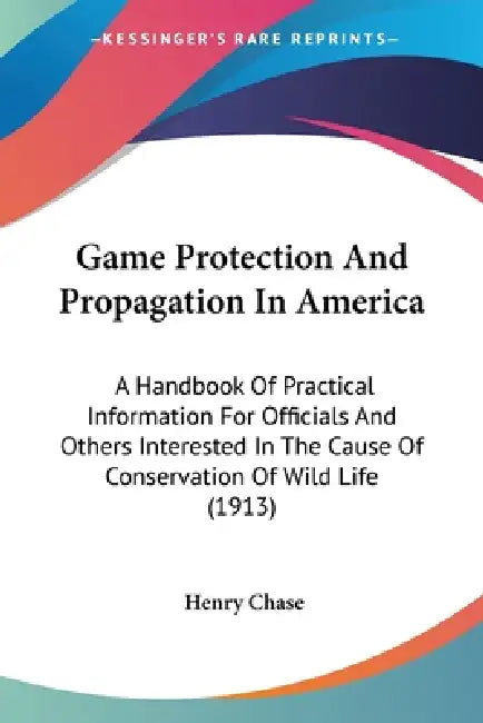 Game Protection And Propagation In America: A Handbook Of Practical Information For Officials And Others Interested In The Cause Of Conservation Of Wi by Henry Chase