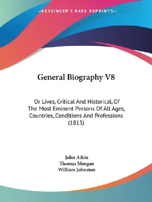 General Biography V8: Or Lives, Critical And Historical, Of The Most Eminent Persons Of All Ages, Countries, Conditions And Professions (181 by John Aikin, Thomas Morgan, William Johnston
