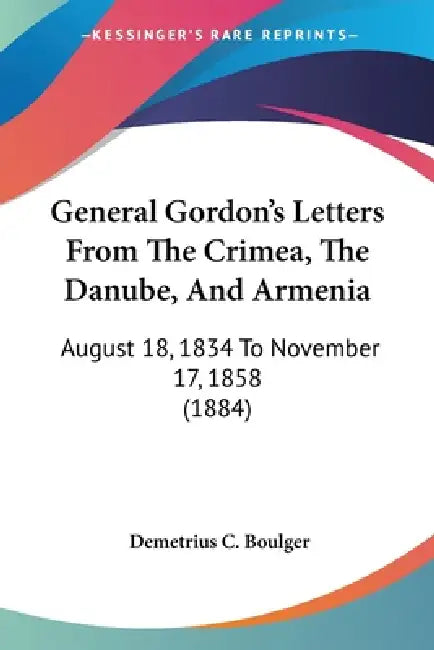 General Gordon's Letters From The Crimea, The Danube, And Armenia: August 18, 1834 To November 17, 1858 (1884) by Demetrius C. Boulger