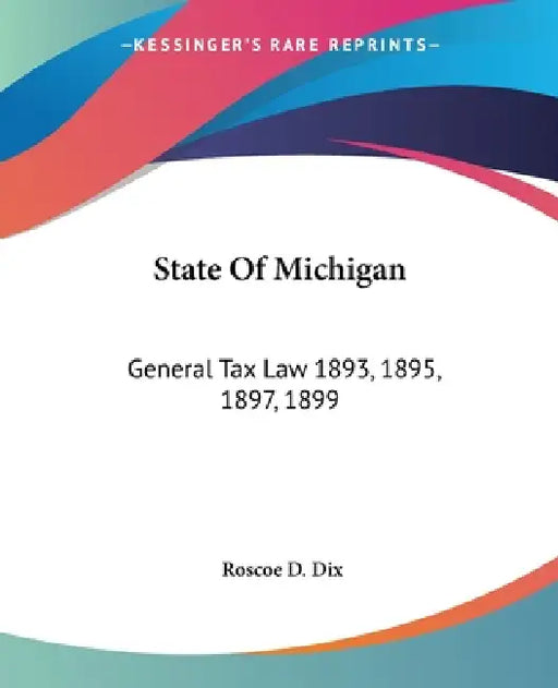 State Of Michigan: General Tax Law 1893, 1895, 1897, 1899: With Annotations And Citations From Michigan Reports And Other Sources (1900) by Roscoe D. Dix