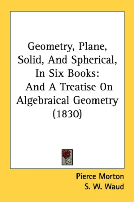 Geometry, Plane, Solid, And Spherical, In Six Books: And A Treatise On Algebraical Geometry (1830) by Pierce Morton, S. W. Waud