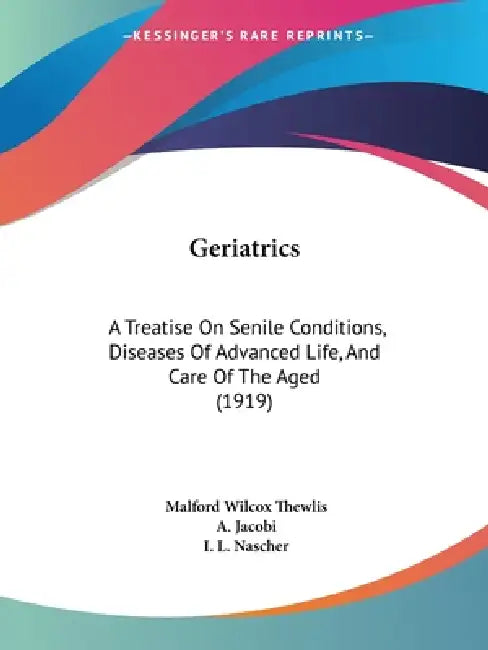 Geriatrics: A Treatise On Senile Conditions, Diseases Of Advanced Life, And Care Of The Aged (1919) by Malford Wilcox Thewlis, A. Jacobi, I. L. Nascher