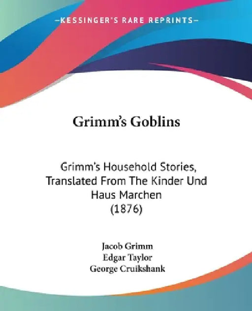 Grimm's Goblins: Grimm's Household Stories, Translated From The Kinder Und Haus Marchen (1876) by Jacob Grimm, Edgar Taylor, George Cruikshank