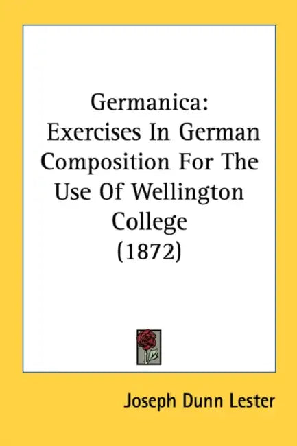 Germanica: Exercises In German Composition For The Use Of Wellington College (1872) by Joseph Dunn Lester