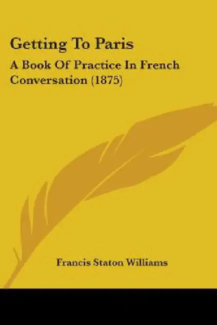 Getting To Paris: A Book Of Practice In French Conversation (1875) by Francis Staton Williams