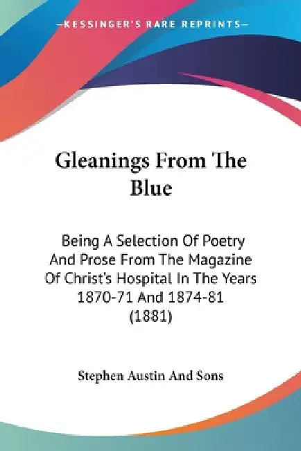 Gleanings From The Blue: Being A Selection Of Poetry And Prose From The Magazine Of Christ's Hospital In The Years 1870-71 And 1874-81 (1881) by Stephen Austin and Sons