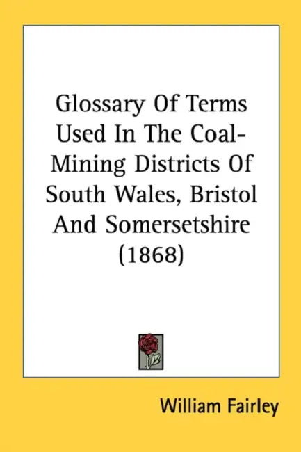 Glossary Of Terms Used In The Coal-Mining Districts Of South Wales, Bristol And Somersetshire (1868) by William Fairley