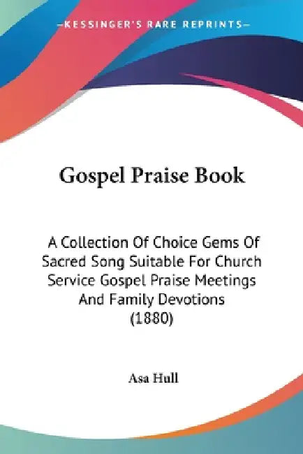 Gospel Praise Book: A Collection Of Choice Gems Of Sacred Song Suitable For Church Service Gospel Praise Meetings And Family Devotions (1880) by Asa Hull
