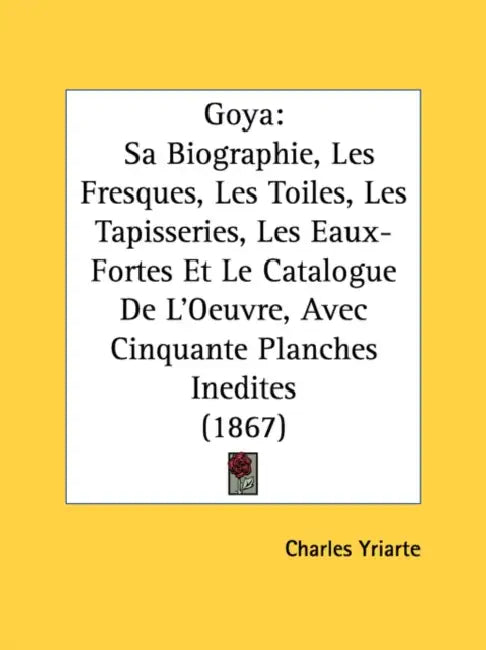 Goya: Sa Biographie, Les Fresques, Les Toiles, Les Tapisseries, Les Eaux-Fortes Et Le Catalogue de L'Oeuvre, Avec Cinquante by Charles Yriarte