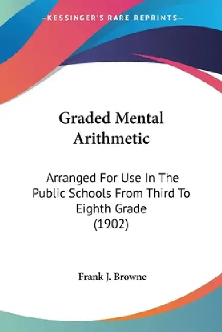 Graded Mental Arithmetic: Arranged For Use In The Public Schools From Third To Eighth Grade (1902) by Frank J. Browne
