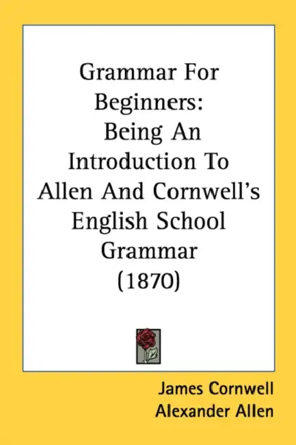 Grammar For Beginners: Being An Introduction To Allen And Cornwell's English School Grammar (1870) by James Cornwell, Alexander Allen
