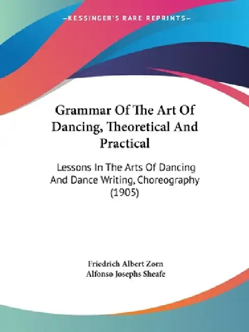 Grammar Of The Art Of Dancing, Theoretical And Practical: Lessons In The Arts Of Dancing And Dance Writing, Choreography (1905) by Friedrich Albert Zorn, Alfonso Josephs Sheafe