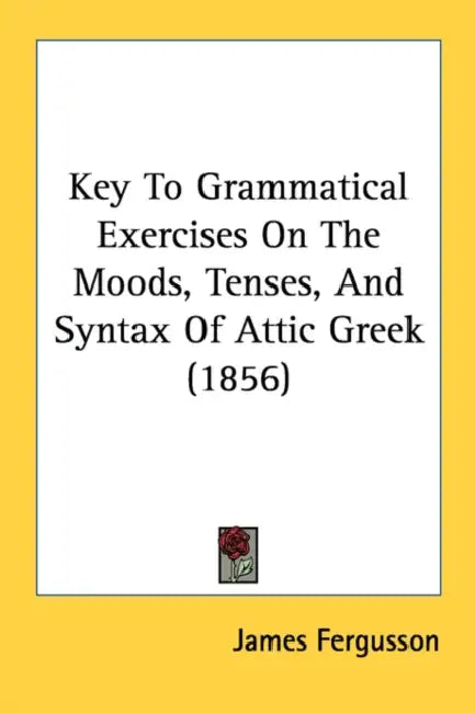 Key To Grammatical Exercises On The Moods, Tenses, And Syntax Of Attic Greek (1856) by James Fergusson