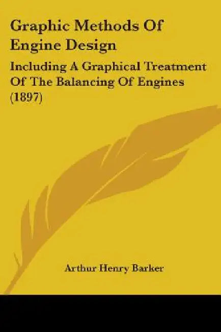 Graphic Methods Of Engine Design: Including A Graphical Treatment Of The Balancing Of Engines (1897) by Arthur Henry Barker