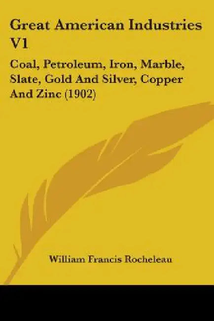 Great American Industries V1: Coal, Petroleum, Iron, Marble, Slate, Gold And Silver, Copper And Zinc (1902) by William Francis Rocheleau