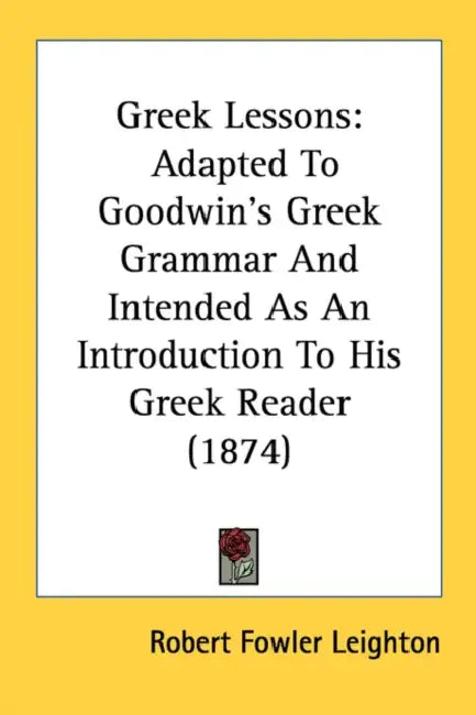 Greek Lessons: Adapted To Goodwin's Greek Grammar And Intended As An Introduction To His Greek Reader (1874) by Robert Fowler Leighton