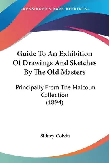 Guide To An Exhibition Of Drawings And Sketches By The Old Masters: Principally From The Malcolm Collection (1894) by Sidney Colvin