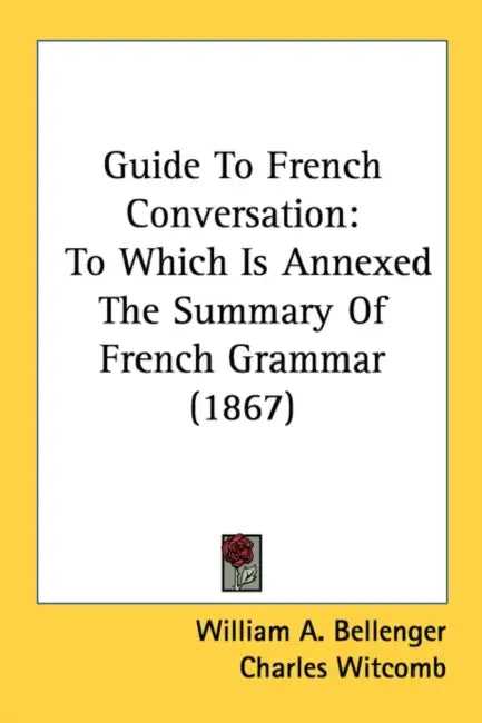 Guide To French Conversation: To Which Is Annexed The Summary Of French Grammar (1867) by William A. Bellenger, Charles Witcomb, Charles Jean Delille