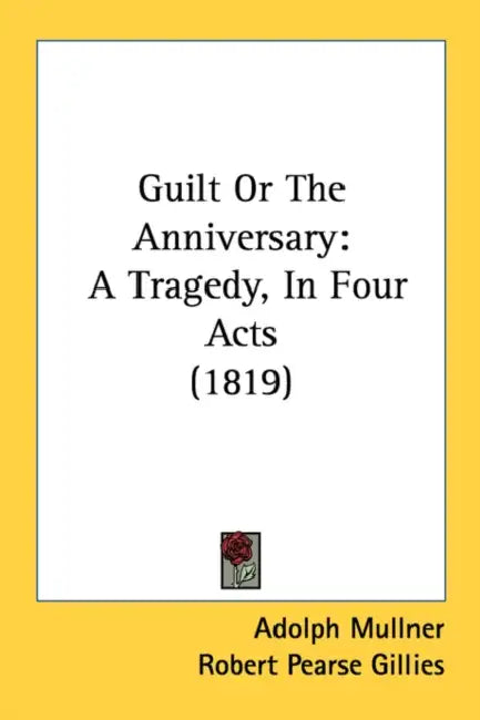 Guilt Or The Anniversary: A Tragedy, In Four Acts (1819) by Adolph Mullner, Robert Pearse Gillies