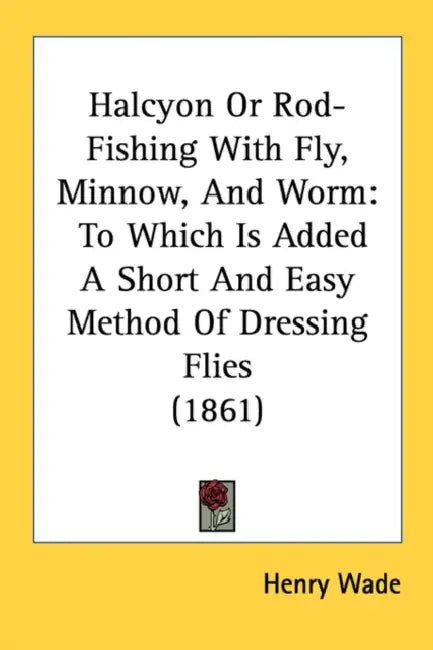Halcyon Or Rod-Fishing With Fly, Minnow, And Worm: To Which Is Added A Short And Easy Method Of Dressing Flies (1861) by Henry Wade