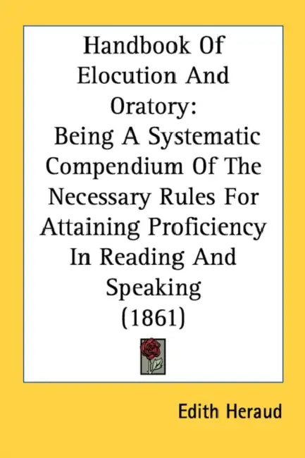 Handbook Of Elocution And Oratory: Being A Systematic Compendium Of The Necessary Rules For Attaining Proficiency In Reading And Speaking (1861) by Edith Heraud
