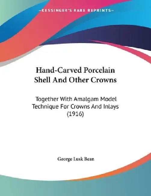 Hand-Carved Porcelain Shell And Other Crowns: Together With Amalgam Model Technique For Crowns And Inlays (1916) by George Lusk Bean